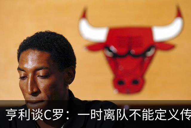 亨利谈C罗：一时离队不能定义传奇一生！