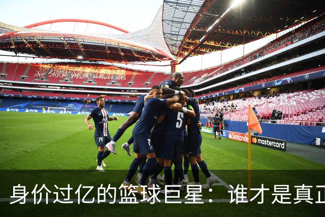 身价过亿的篮球巨星：谁才是真正的赢家？